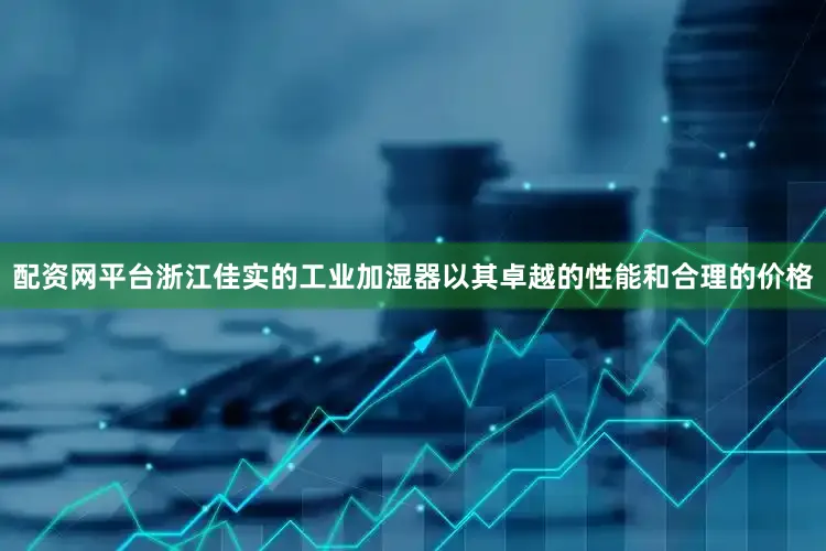 配资网平台浙江佳实的工业加湿器以其卓越的性能和合理的价格