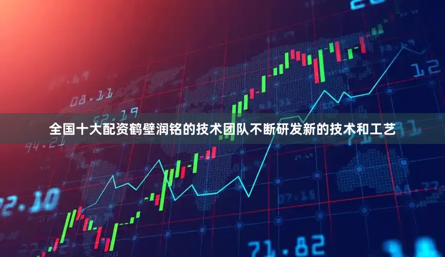 全国十大配资鹤壁润铭的技术团队不断研发新的技术和工艺