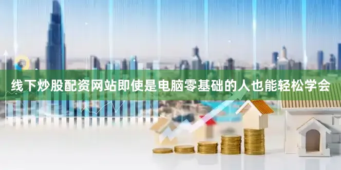 线下炒股配资网站即使是电脑零基础的人也能轻松学会
