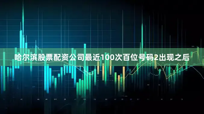 哈尔滨股票配资公司最近100次百位号码2出现之后