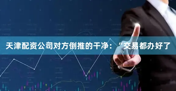天津配资公司对方倒推的干净：“交易都办好了