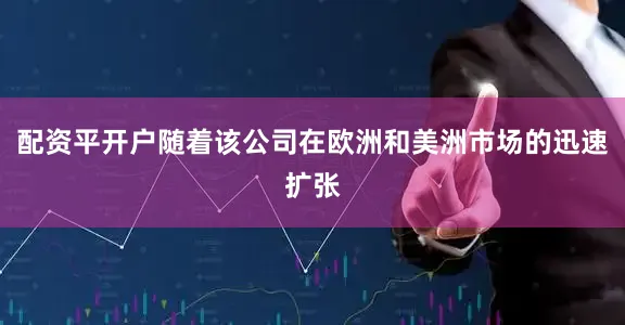 配资平开户随着该公司在欧洲和美洲市场的迅速扩张