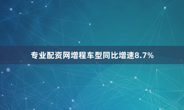 专业配资网增程车型同比增速8.7%