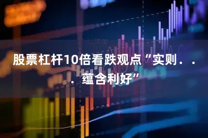 股票杠杆10倍看跌观点“实则．．．蕴含利好”