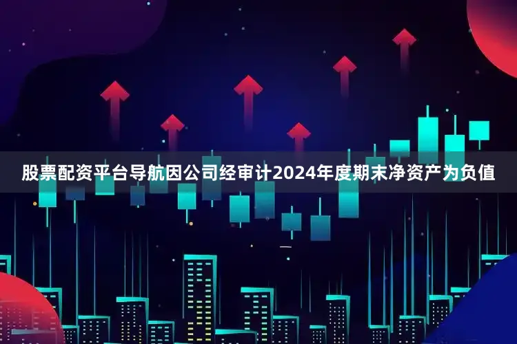 股票配资平台导航因公司经审计2024年度期末净资产为负值