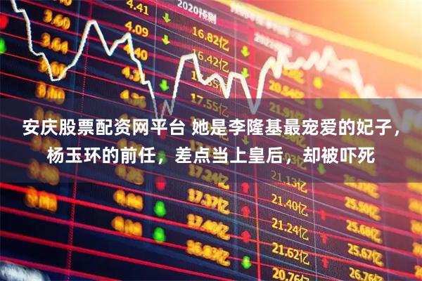 安庆股票配资网平台 她是李隆基最宠爱的妃子，杨玉环的前任，差点当上皇后，却被吓死