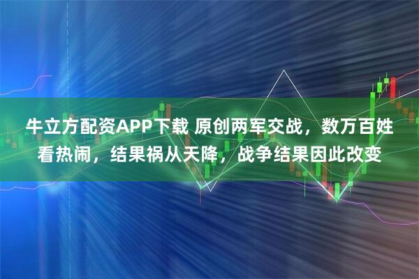 牛立方配资APP下载 原创两军交战，数万百姓看热闹，结果祸从天降，战争结果因此改变