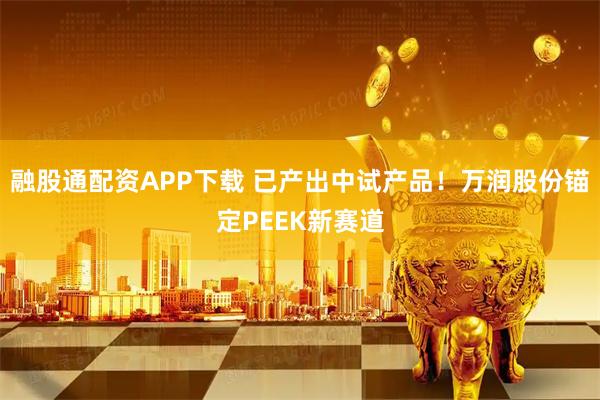 融股通配资APP下载 已产出中试产品！万润股份锚定PEEK新赛道