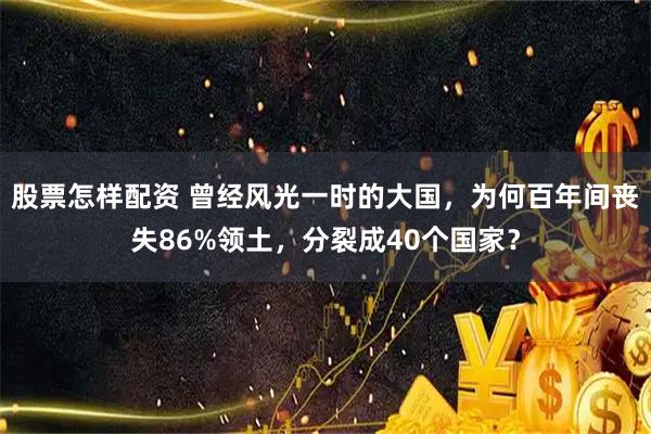 股票怎样配资 曾经风光一时的大国，为何百年间丧失86%领土，分裂成40个国家？