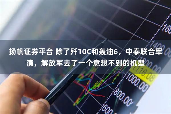 扬帆证券平台 除了歼10C和轰油6，中泰联合军演，解放军去了一个意想不到的机型