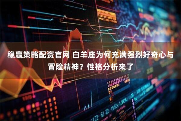 稳赢策略配资官网 白羊座为何充满强烈好奇心与冒险精神？性格分析来了