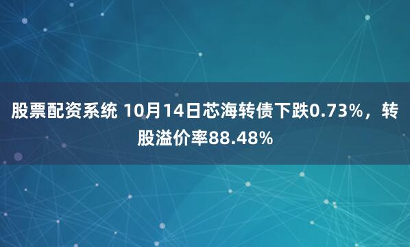 股票配资系统 10月14日芯海转债下跌0.73%，转股溢价率88.48%
