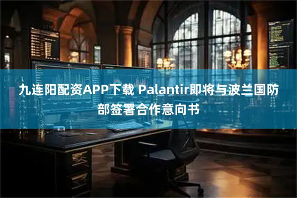 九连阳配资APP下载 Palantir即将与波兰国防部签署合作意向书