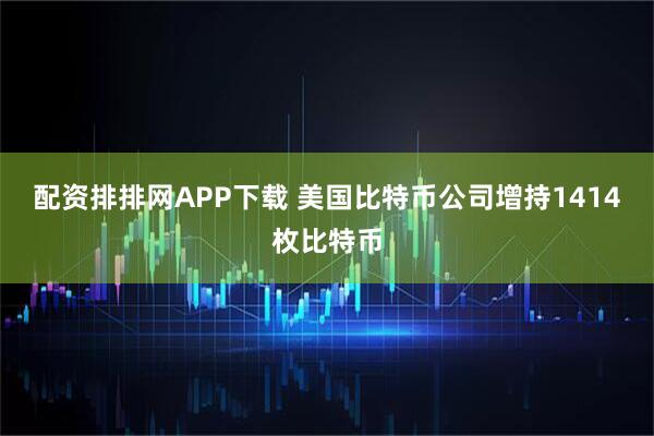 配资排排网APP下载 美国比特币公司增持1414枚比特币