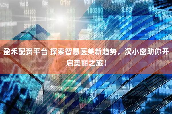 盈禾配资平台 探索智慧医美新趋势，汉小密助你开启美丽之旅！