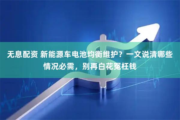 无息配资 新能源车电池均衡维护？一文说清哪些情况必需，别再白花冤枉钱