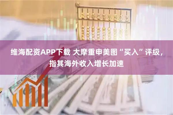 维海配资APP下载 大摩重申美图“买入”评级，指其海外收入增长加速