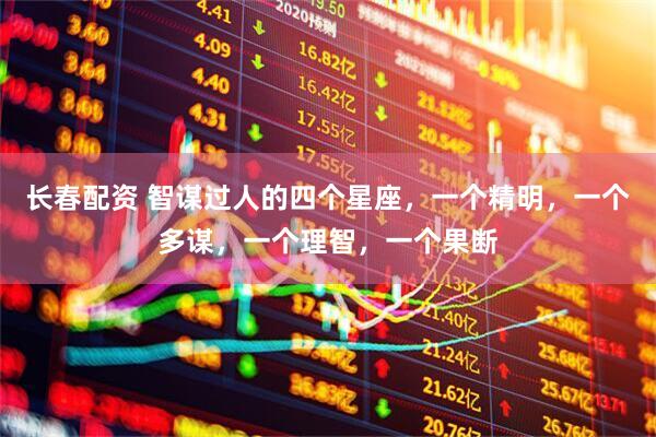 长春配资 智谋过人的四个星座，一个精明，一个多谋，一个理智，一个果断