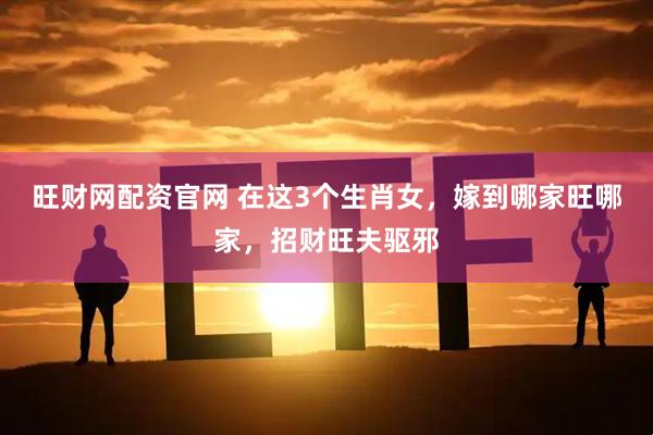 旺财网配资官网 在这3个生肖女，嫁到哪家旺哪家，招财旺夫驱邪
