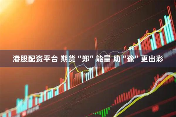 港股配资平台 期货“郑”能量 助“豫”更出彩