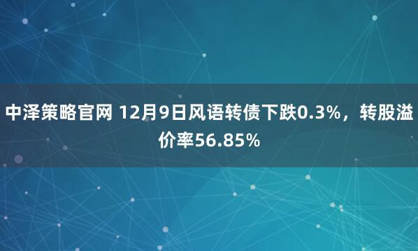 中泽策略官网 12月9日风语转债下跌0.3%，转股溢价率56.85%