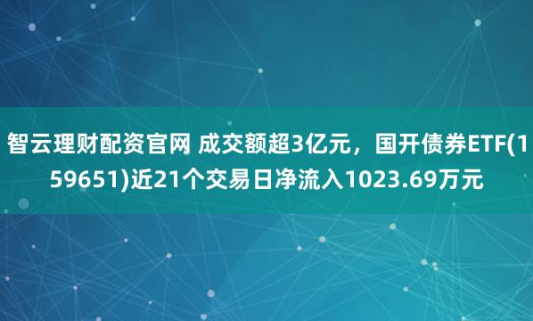 智云理财配资官网 成交额超3亿元，国开债券ETF(159651)近21个交易日净流入1023.69万元
