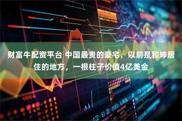 财富牛配资平台 中国最贵的豪宅，以前是和珅居住的地方，一根柱子价值4亿美金