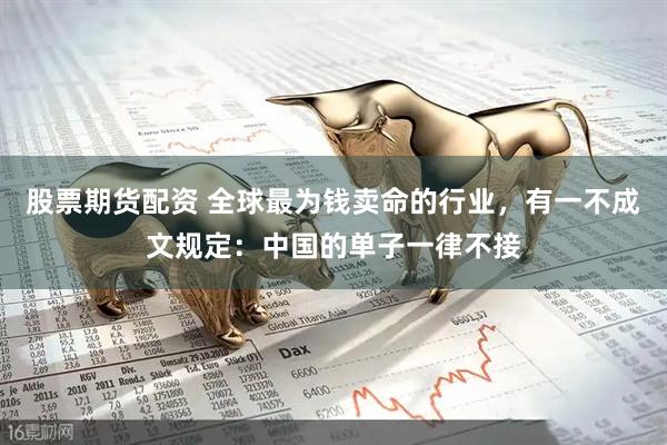 股票期货配资 全球最为钱卖命的行业，有一不成文规定：中国的单子一律不接