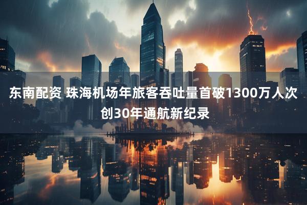 东南配资 珠海机场年旅客吞吐量首破1300万人次 创30年通航新纪录
