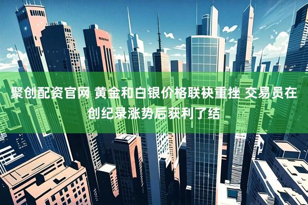 聚创配资官网 黄金和白银价格联袂重挫 交易员在创纪录涨势后获利了结