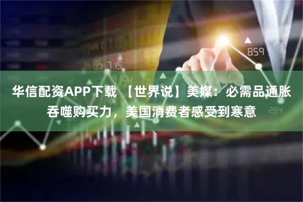 华信配资APP下载 【世界说】美媒：必需品通胀吞噬购买力，美国消费者感受到寒意