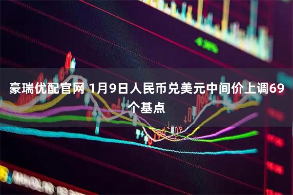 豪瑞优配官网 1月9日人民币兑美元中间价上调69个基点