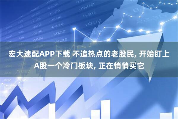 宏大速配APP下载 不追热点的老股民, 开始盯上A股一个冷门板块, 正在悄悄买它