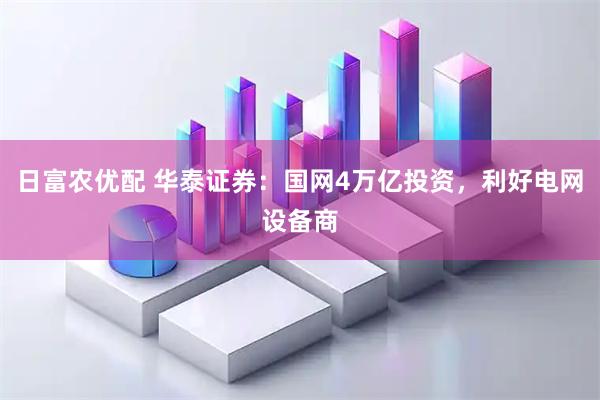 日富农优配 华泰证券：国网4万亿投资，利好电网设备商