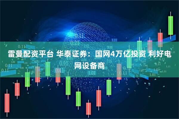 雷曼配资平台 华泰证券：国网4万亿投资 利好电网设备商