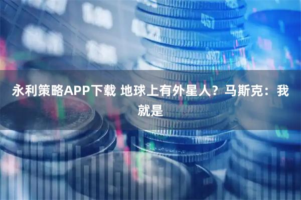 永利策略APP下载 地球上有外星人？马斯克：我就是