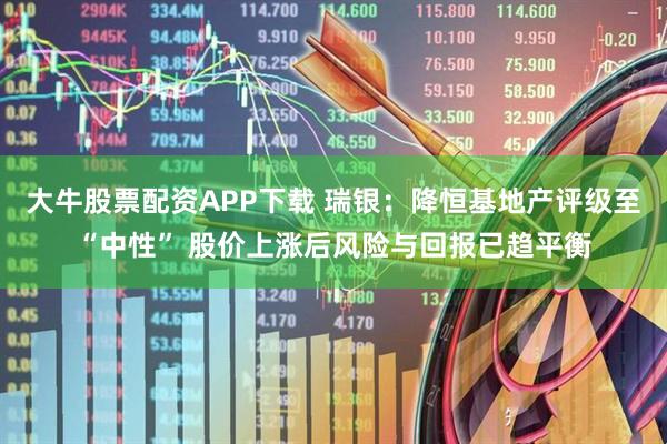大牛股票配资APP下载 瑞银：降恒基地产评级至“中性” 股价上涨后风险与回报已趋平衡