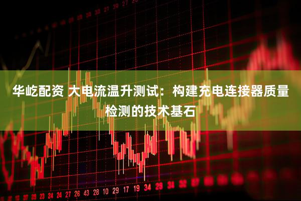 华屹配资 大电流温升测试：构建充电连接器质量检测的技术基石