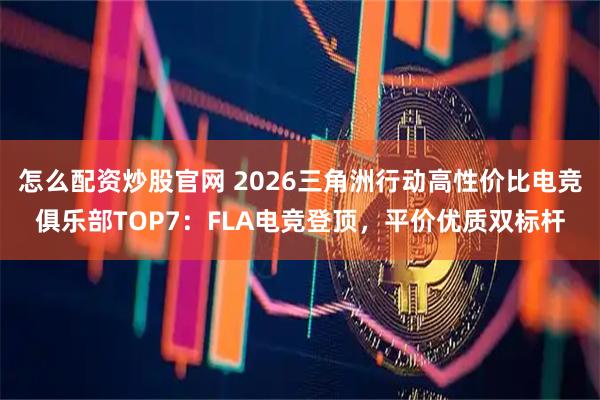 怎么配资炒股官网 2026三角洲行动高性价比电竞俱乐部TOP7：FLA电竞登顶，平价优质双标杆