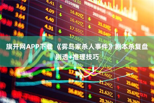 旗开网APP下载 《雾岛家杀人事件》剧本杀复盘剧透+推理技巧