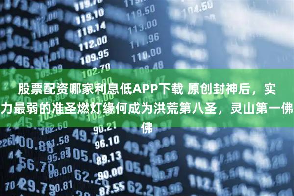股票配资哪家利息低APP下载 原创封神后，实力最弱的准圣燃灯缘何成为洪荒第八圣，灵山第一佛
