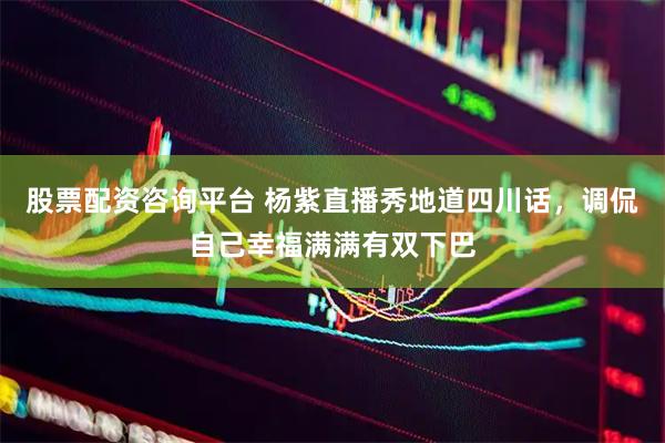 股票配资咨询平台 杨紫直播秀地道四川话，调侃自己幸福满满有双下巴