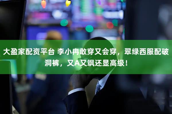 大盈家配资平台 李小冉敢穿又会穿，翠绿西服配破洞裤，又A又飒还显高级！