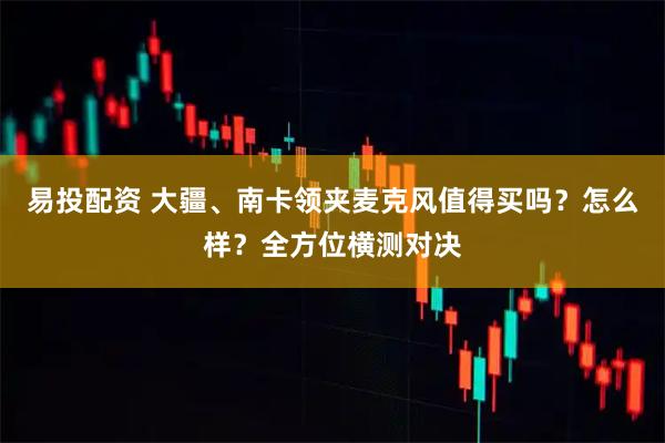 易投配资 大疆、南卡领夹麦克风值得买吗？怎么样？全方位横测对决