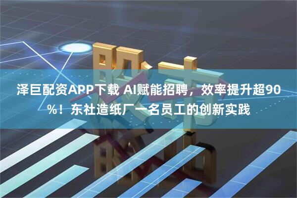 泽巨配资APP下载 AI赋能招聘，效率提升超90%！东社造纸厂一名员工的创新实践