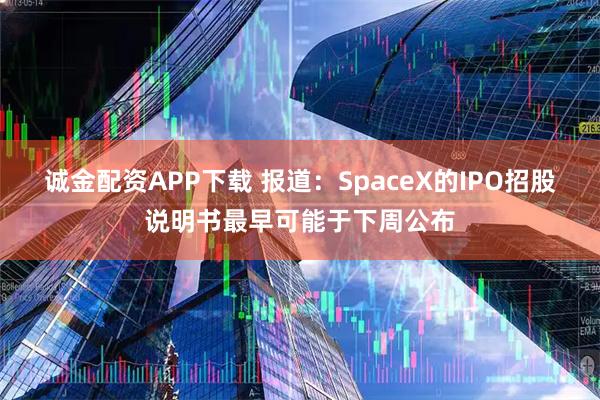 诚金配资APP下载 报道：SpaceX的IPO招股说明书最早可能于下周公布