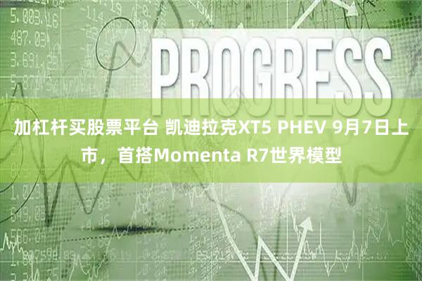 加杠杆买股票平台 凯迪拉克XT5 PHEV 9月7日上市，首搭Momenta R7世界模型