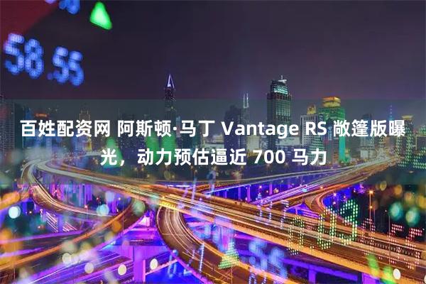 百姓配资网 阿斯顿·马丁 Vantage RS 敞篷版曝光，动力预估逼近 700 马力