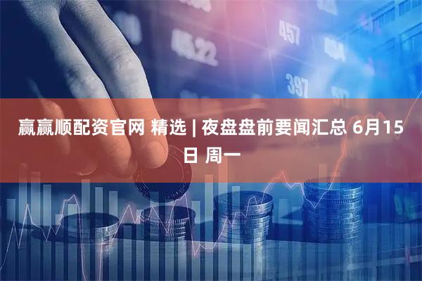 赢赢顺配资官网 精选 | 夜盘盘前要闻汇总 6月15日 周一